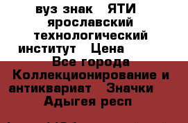 1.1) вуз знак : ЯТИ - ярославский технологический институт › Цена ­ 389 - Все города Коллекционирование и антиквариат » Значки   . Адыгея респ.